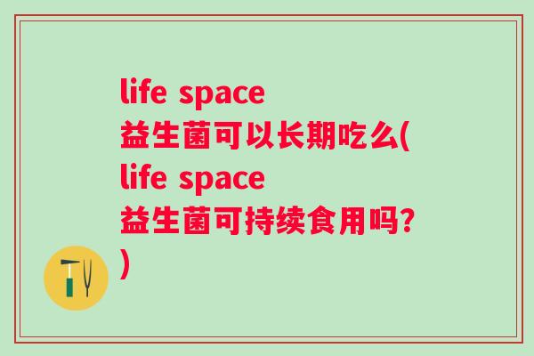 life space益生菌可以长期吃么(life space益生菌可持续食用吗？)