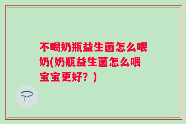 不喝奶瓶益生菌怎么喂奶(奶瓶益生菌怎么喂宝宝更好?) 不喝奶瓶益生菌怎么喂奶(奶瓶益生菌怎么喂宝宝更好?)