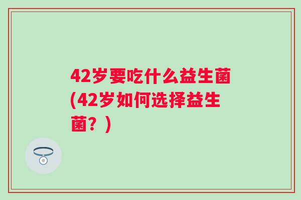 42岁要吃什么益生菌(42岁如何选择益生菌？)