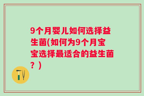 9个月婴儿如何选择益生菌(如何为9个月宝宝选择适合的益生菌？)