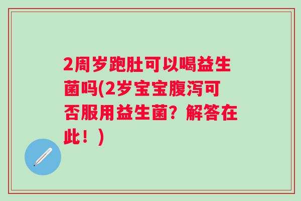 2周岁跑肚可以喝益生菌吗(2岁宝宝可否服用益生菌?解答在此!) 2周岁跑肚可以喝益生菌吗(2岁宝宝可否服用益生菌?解答在此!)