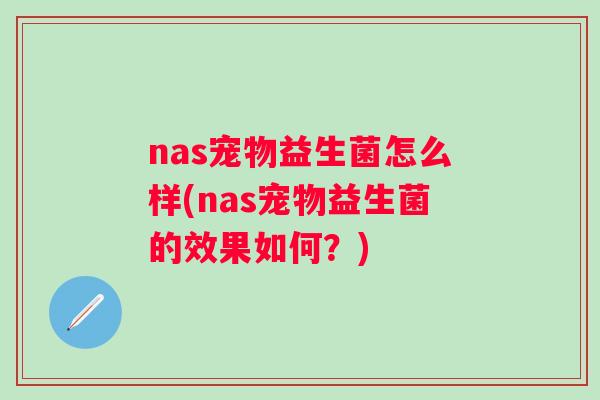 nas宠物益生菌怎么样(nas宠物益生菌的效果如何?) nas宠物益生菌怎么样(nas宠物益生菌的效果如何?)