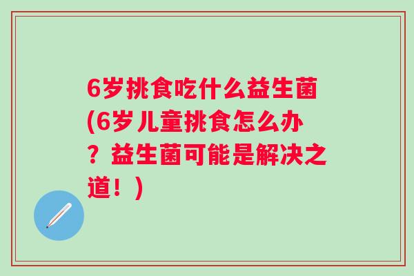 6岁挑食吃什么益生菌(6岁儿童挑食怎么办？益生菌可能是解决之道！)