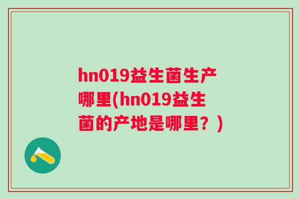 hn019益生菌生产哪里(hn019益生菌的产地是哪里?) hn019益生菌生产哪里(hn019益生菌的产地是哪里?)