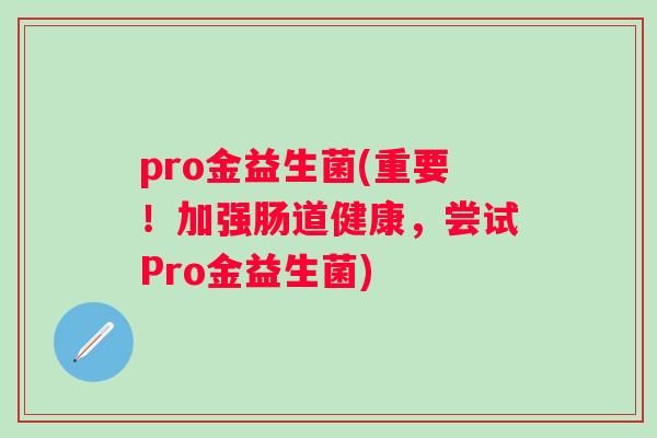 pro金益生菌(重要！加强肠道健康，尝试Pro金益生菌)