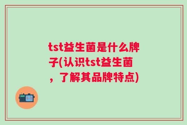 tst益生菌是什么牌子(认识tst益生菌,了解其品牌特点) tst益生菌是什么牌子(认识tst益生菌,了解其品牌特点)