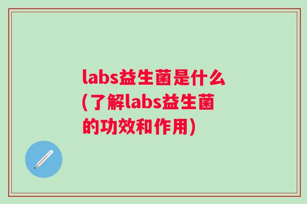 labs益生菌是什么(了解labs益生菌的功效和作用) labs益生菌是什么(了解labs益生菌的功效和作用)