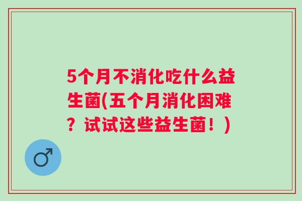 5个月不消化吃什么益生菌(五个月消化困难?试试这些益生菌!) 5个月不消化吃什么益生菌(五个月消化困难?试试这些益生菌!)