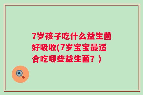 7岁孩子吃什么益生菌好吸收(7岁宝宝适合吃哪些益生菌？)