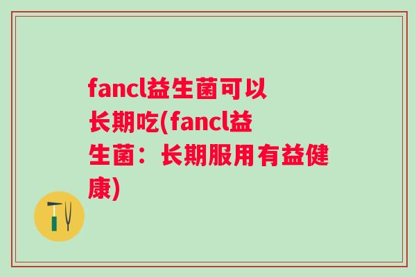 fancl益生菌可以长期吃(fancl益生菌:长期服用有益健康) fancl益生菌可以长期吃(fancl益生菌:长期服用有益健康)