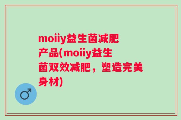 moiiy益生菌产品(moiiy益生菌双效，塑造完美身材)