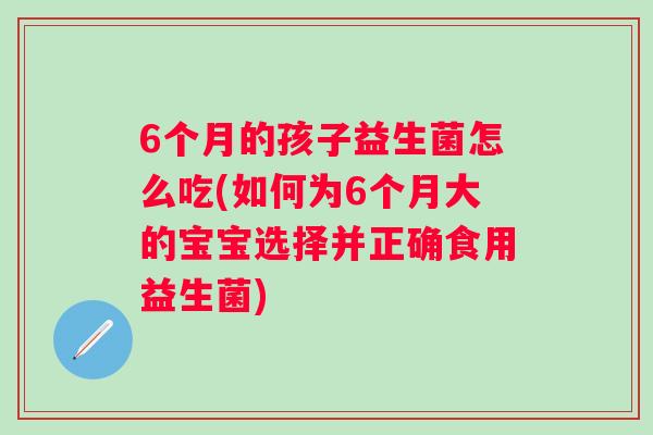 6个月的孩子益生菌怎么吃(如何为6个月大的宝宝选择并正确食用益生菌)