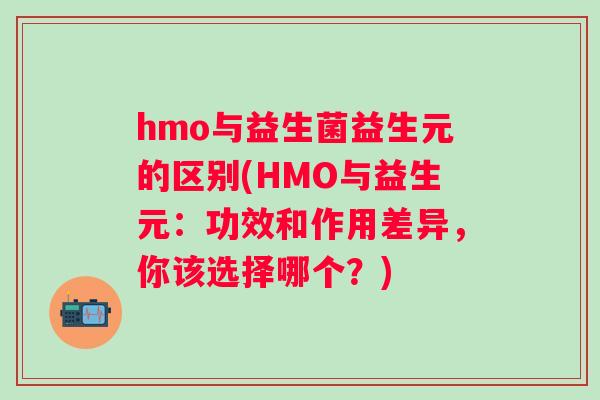 hmo与益生菌益生元的区别(HMO与益生元：功效和作用差异，你该选择哪个？)
