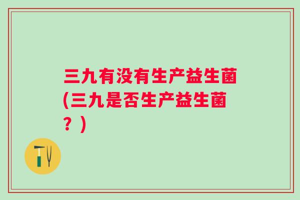 三九有没有生产益生菌(三九是否生产益生菌？)