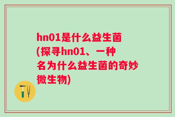 hn01是什么益生菌(探寻hn01、一种名为什么益生菌的奇妙微生物)