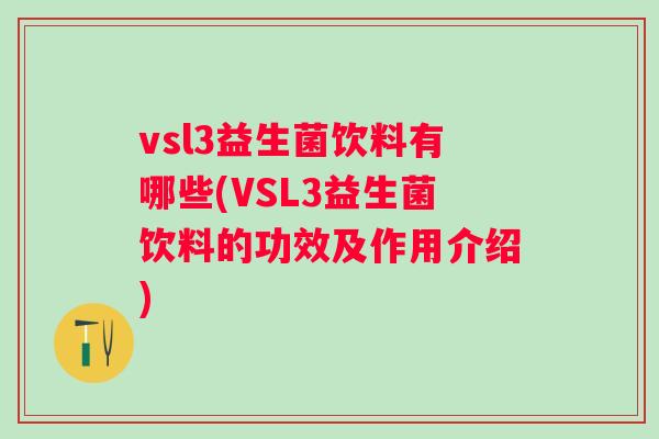 vsl3益生菌饮料有哪些(VSL3益生菌饮料的功效及作用介绍) vsl3益生菌饮料有哪些(VSL3益生菌饮料的功效及作用介绍)
