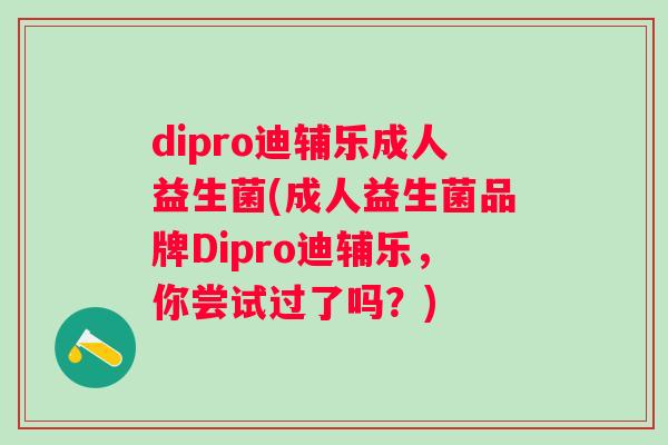dipro迪辅乐成人益生菌(成人益生菌品牌Dipro迪辅乐，你尝试过了吗？)