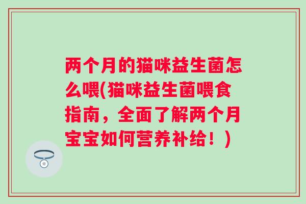两个月的猫咪益生菌怎么喂(猫咪益生菌喂食指南，全面了解两个月宝宝如何营养补给！)