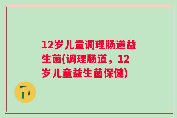 12岁儿童调理肠道益生菌(调理肠道，12岁儿童益生菌保健)