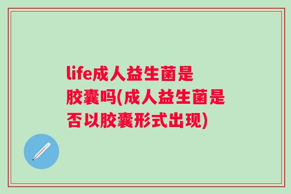 life成人益生菌是胶囊吗(成人益生菌是否以胶囊形式出现)