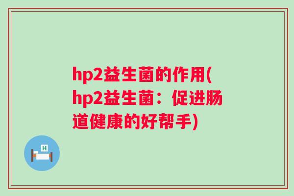 hp2益生菌的作用(hp2益生菌:促进肠道健康的好帮手) hp2益生菌的作用(hp2益生菌:促进肠道健康的好帮手)