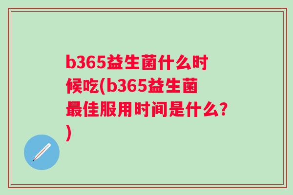 b365益生菌什么时候吃(b365益生菌佳服用时间是什么?) b365益生菌什么时候吃(b365益生菌佳服用时间是什么?)