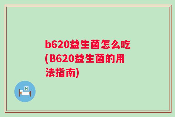 b620益生菌怎么吃(B620益生菌的用法指南) b620益生菌怎么吃(B620益生菌的用法指南)