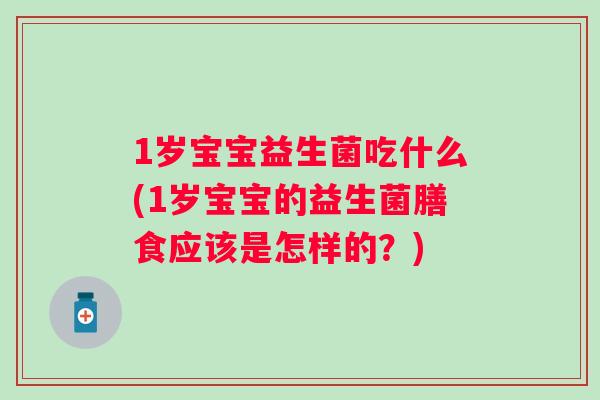 1岁宝宝益生菌吃什么(1岁宝宝的益生菌膳食应该是怎样的?) 1岁宝宝益生菌吃什么(1岁宝宝的益生菌膳食应该是怎样的?)