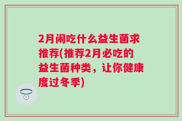 2月闹吃什么益生菌求推荐(推荐2月必吃的益生菌种类，让你健康度过冬季)