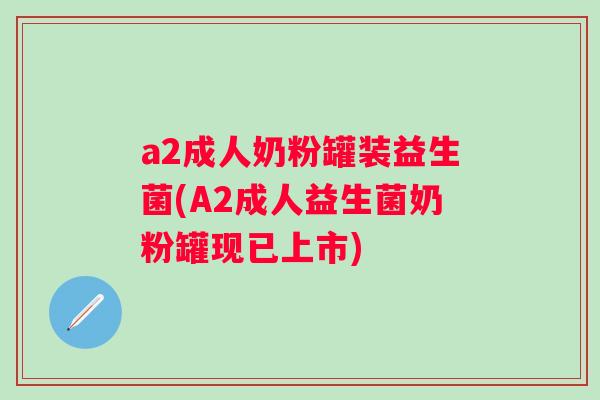 a2成人奶粉罐装益生菌(A2成人益生菌奶粉罐现已上市)
