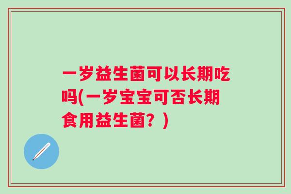 一岁益生菌可以长期吃吗(一岁宝宝可否长期食用益生菌？)