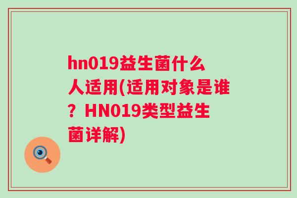 hn019益生菌什么人适用(适用对象是谁？HN019类型益生菌详解)