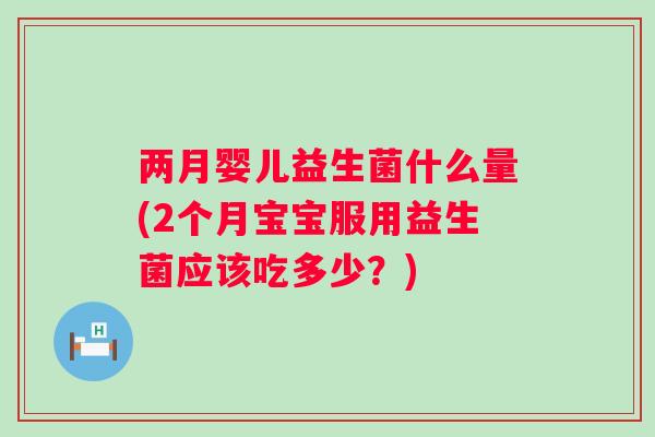 两月婴儿益生菌什么量(2个月宝宝服用益生菌应该吃多少？)
