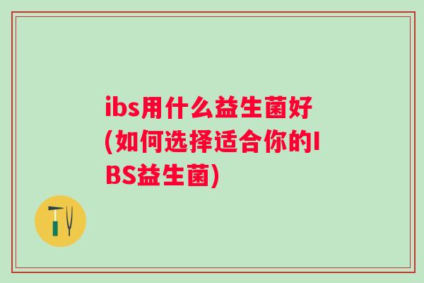 ibs用什么益生菌好(如何选择适合你的IBS益生菌) ibs用什么益生菌好(如何选择适合你的IBS益生菌)