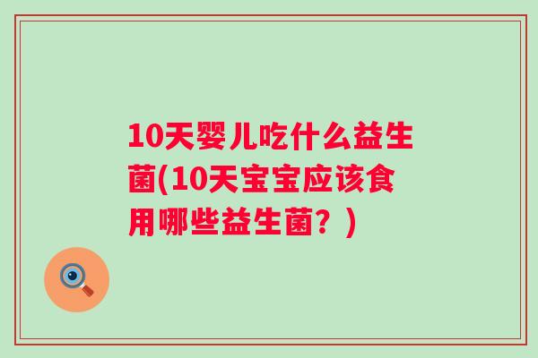 10天婴儿吃什么益生菌(10天宝宝应该食用哪些益生菌？)