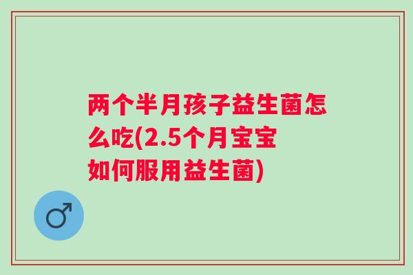 两个半月孩子益生菌怎么吃(2.5个月宝宝如何服用益生菌)
