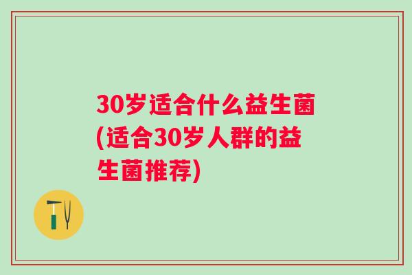 30岁适合什么益生菌(适合30岁人群的益生菌推荐)