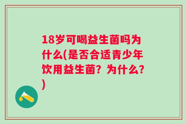 18岁可喝益生菌吗为什么(是否合适青少年饮用益生菌？为什么？)