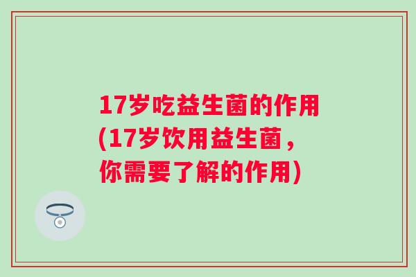 17岁吃益生菌的作用(17岁饮用益生菌,你需要了解的作用) 17岁吃益生菌的作用(17岁饮用益生菌,你需要了解的作用)