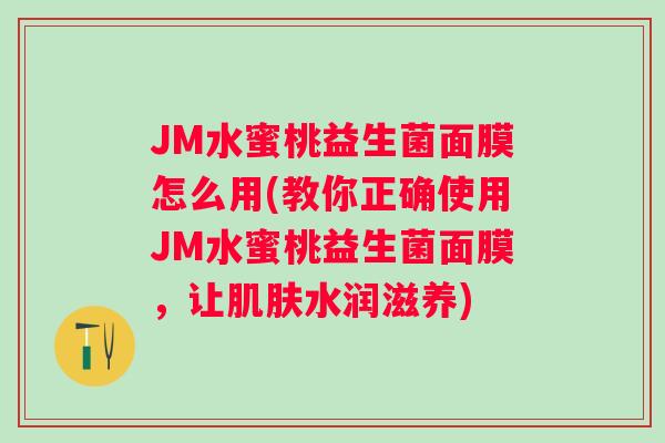 JM水蜜桃益生菌面膜怎么用(教你正确使用JM水蜜桃益生菌面膜，让水润滋养)