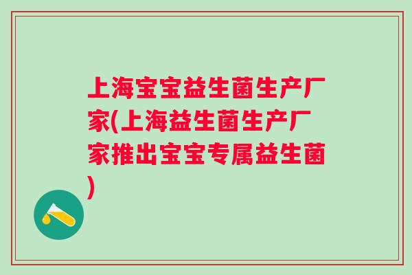 上海宝宝益生菌生产厂家(上海益生菌生产厂家推出宝宝专属益生菌) 上海宝宝益生菌生产厂家(上海益生菌生产厂家推出宝宝专属益生菌)