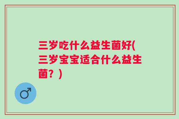 三岁吃什么益生菌好(三岁宝宝适合什么益生菌？)