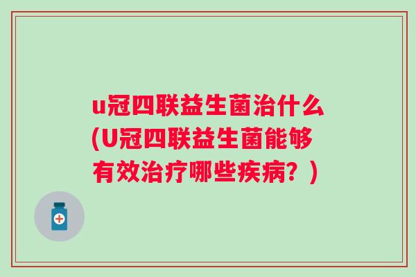 u冠四联益生菌什么(U冠四联益生菌能够有效哪些?) u冠四联益生菌什么(U冠四联益生菌能够有效哪些?)