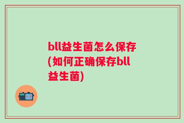 bll益生菌怎么保存(如何正确保存bll益生菌) bll益生菌怎么保存(如何正确保存bll益生菌)