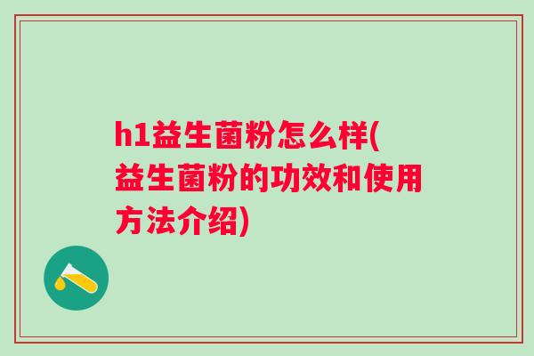 h1益生菌粉怎么样(益生菌粉的功效和使用方法介绍) h1益生菌粉怎么样(益生菌粉的功效和使用方法介绍)