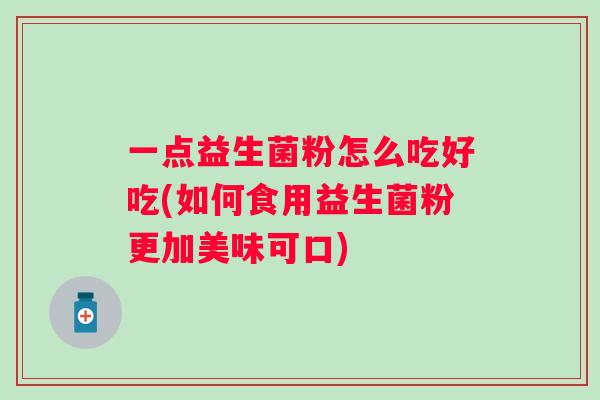 一点益生菌粉怎么吃好吃(如何食用益生菌粉更加美味可口)