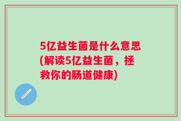 5亿益生菌是什么意思(解读5亿益生菌，拯救你的肠道健康)