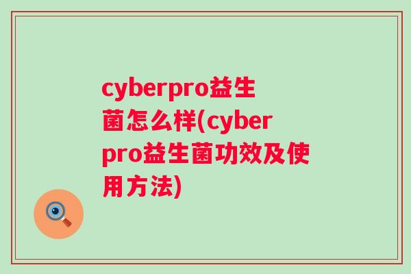 cyberpro益生菌怎么样(cyberpro益生菌功效及使用方法) cyberpro益生菌怎么样(cyberpro益生菌功效及使用方法)