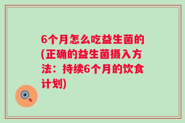 6个月怎么吃益生菌的(正确的益生菌摄入方法：持续6个月的饮食计划)