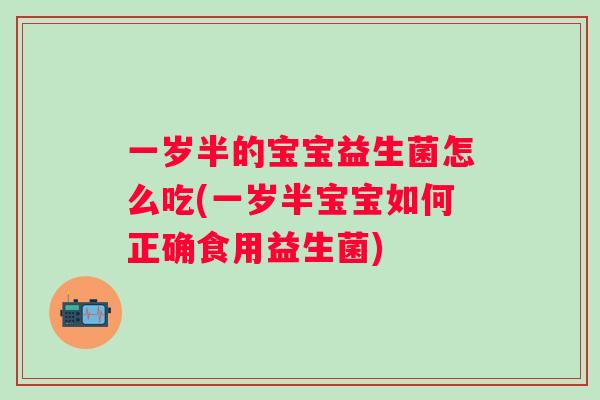 一岁半的宝宝益生菌怎么吃(一岁半宝宝如何正确食用益生菌)